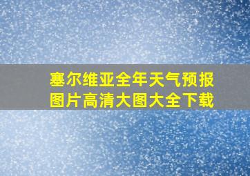 塞尔维亚全年天气预报图片高清大图大全下载