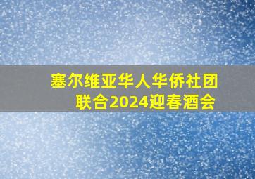 塞尔维亚华人华侨社团联合2024迎春酒会