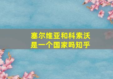 塞尔维亚和科索沃是一个国家吗知乎