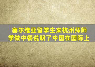 塞尔维亚留学生来杭州拜师学做中餐说明了中国在国际上