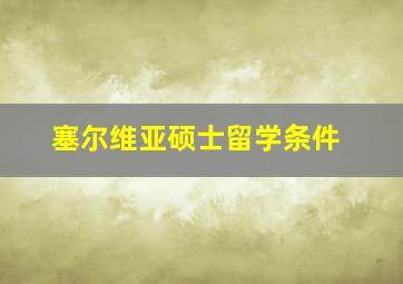 塞尔维亚硕士留学条件