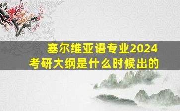 塞尔维亚语专业2024考研大纲是什么时候出的