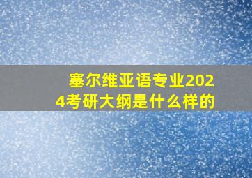 塞尔维亚语专业2024考研大纲是什么样的