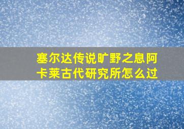 塞尔达传说旷野之息阿卡莱古代研究所怎么过