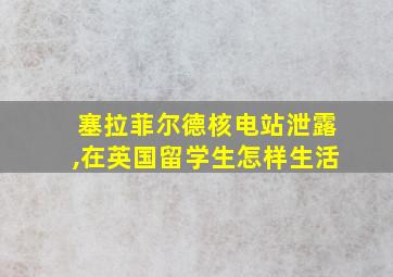 塞拉菲尔德核电站泄露,在英国留学生怎样生活