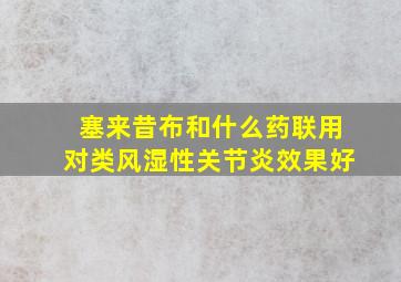 塞来昔布和什么药联用对类风湿性关节炎效果好