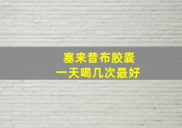 塞来昔布胶囊一天喝几次最好