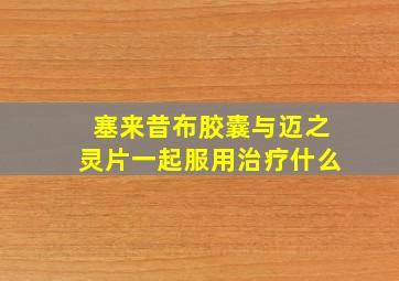 塞来昔布胶囊与迈之灵片一起服用治疗什么