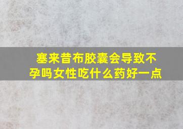 塞来昔布胶囊会导致不孕吗女性吃什么药好一点