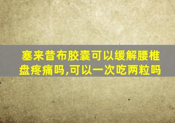 塞来昔布胶囊可以缓解腰椎盘疼痛吗,可以一次吃两粒吗