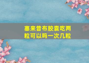 塞来昔布胶囊吃两粒可以吗一次几粒