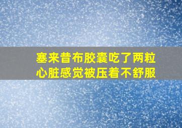 塞来昔布胶囊吃了两粒心脏感觉被压着不舒服