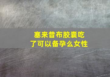 塞来昔布胶囊吃了可以备孕么女性