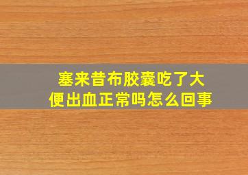 塞来昔布胶囊吃了大便出血正常吗怎么回事