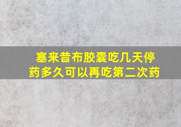 塞来昔布胶囊吃几天停药多久可以再吃第二次药