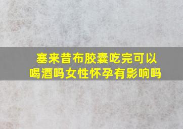 塞来昔布胶囊吃完可以喝酒吗女性怀孕有影响吗