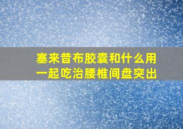 塞来昔布胶囊和什么用一起吃治腰椎间盘突出