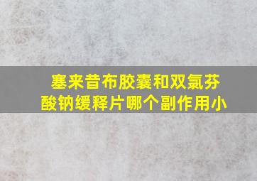 塞来昔布胶囊和双氯芬酸钠缓释片哪个副作用小