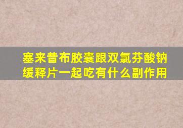 塞来昔布胶囊跟双氯芬酸钠缓释片一起吃有什么副作用