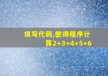 填写代码,使得程序计算2+3+4+5+6