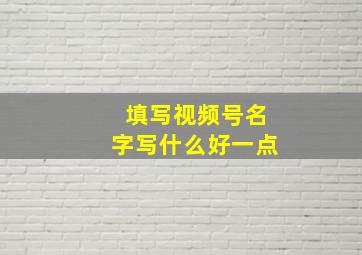 填写视频号名字写什么好一点