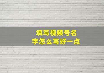 填写视频号名字怎么写好一点