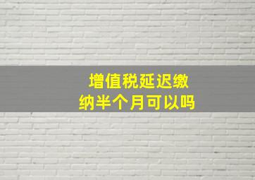 增值税延迟缴纳半个月可以吗