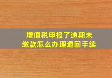 增值税申报了逾期未缴款怎么办理退回手续