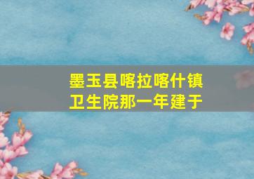 墨玉县喀拉喀什镇卫生院那一年建于