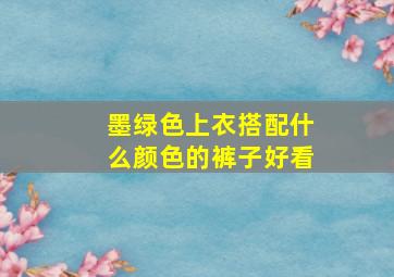 墨绿色上衣搭配什么颜色的裤子好看