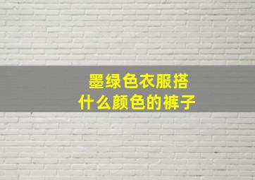 墨绿色衣服搭什么颜色的裤子