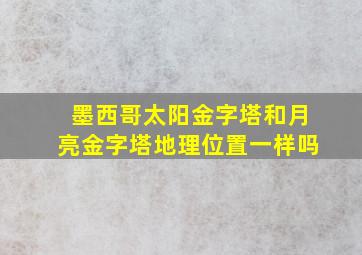 墨西哥太阳金字塔和月亮金字塔地理位置一样吗