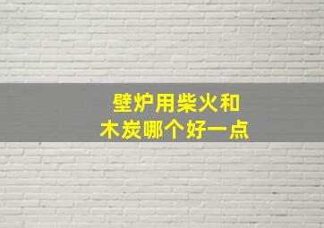 壁炉用柴火和木炭哪个好一点