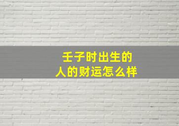 壬子时出生的人的财运怎么样