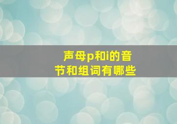 声母p和i的音节和组词有哪些