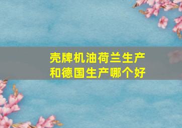 壳牌机油荷兰生产和德国生产哪个好