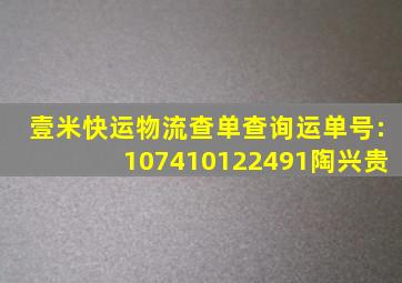 壹米快运物流查单查询运单号:107410122491陶兴贵