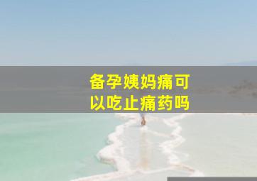 备孕姨妈痛可以吃止痛药吗