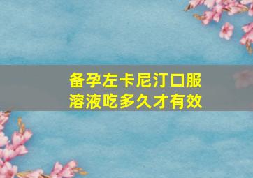 备孕左卡尼汀口服溶液吃多久才有效