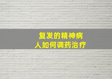 复发的精神病人如何调药治疗