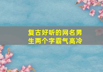 复古好听的网名男生两个字霸气高冷