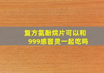 复方氨酚烷片可以和999感冒灵一起吃吗