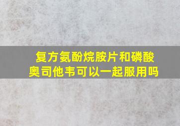 复方氨酚烷胺片和磷酸奥司他韦可以一起服用吗