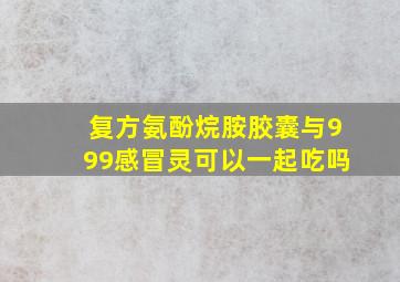 复方氨酚烷胺胶囊与999感冒灵可以一起吃吗