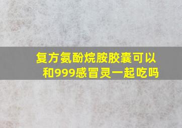 复方氨酚烷胺胶囊可以和999感冒灵一起吃吗