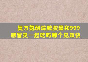 复方氨酚烷胺胶囊和999感冒灵一起吃吗哪个见效快