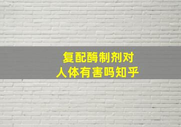 复配酶制剂对人体有害吗知乎