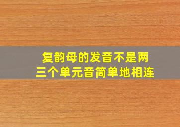 复韵母的发音不是两三个单元音简单地相连