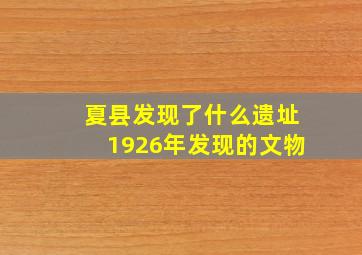 夏县发现了什么遗址1926年发现的文物