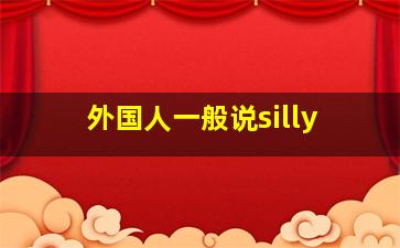 外国人一般说silly